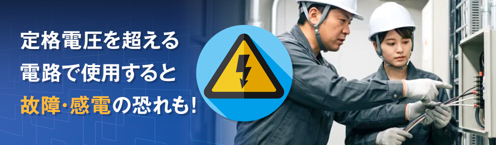 定格の電圧範囲を超える電路では使用しない