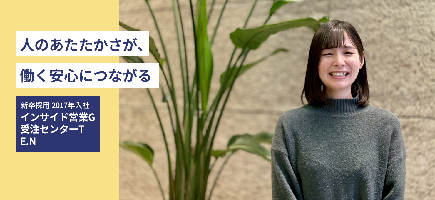 人のあたたかさが、働く安心につながる　新卒採用 2017年入社 インサイド営業G　受注センターT E.N