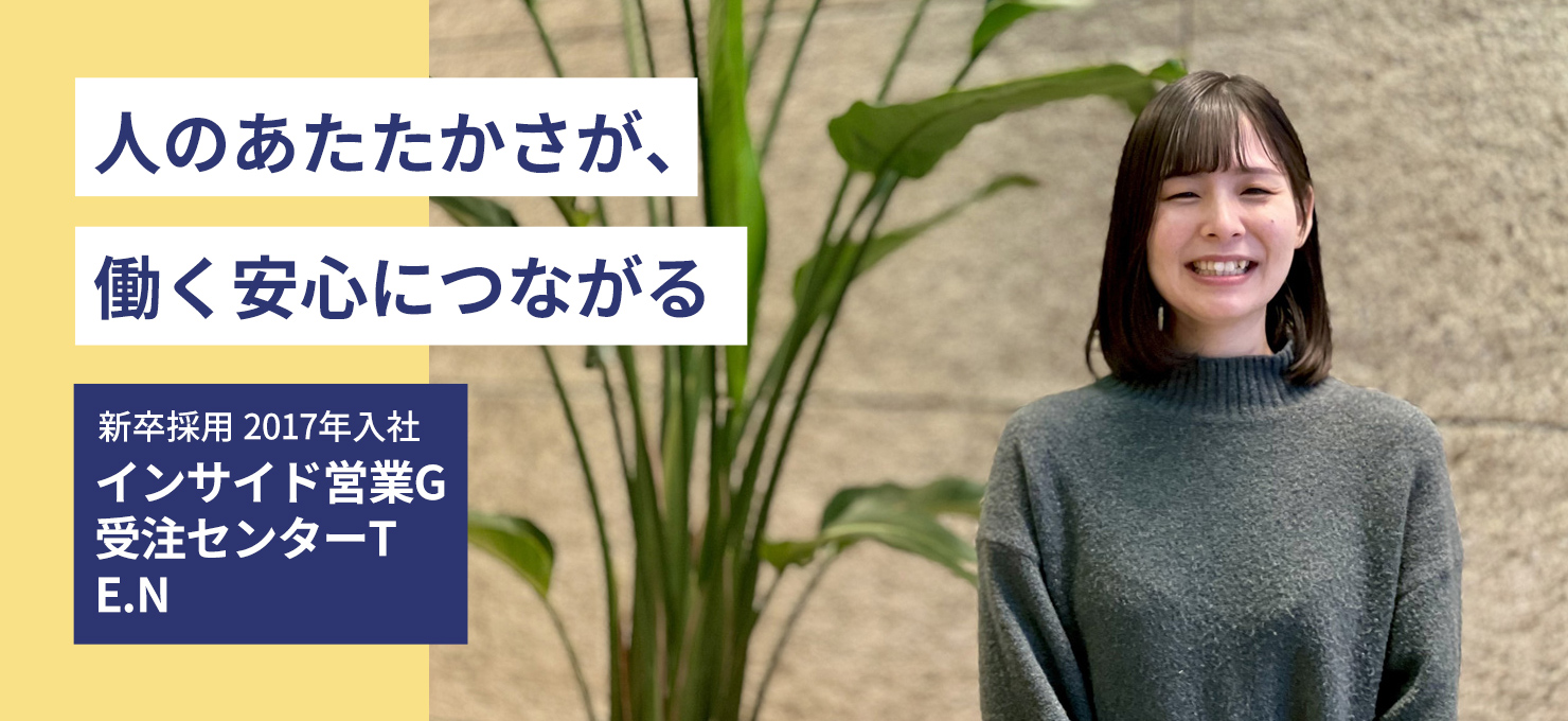 人のあたたかさが、働く安心につながる　新卒採用 2017年入社 インサイド営業G　受注センターT E.N