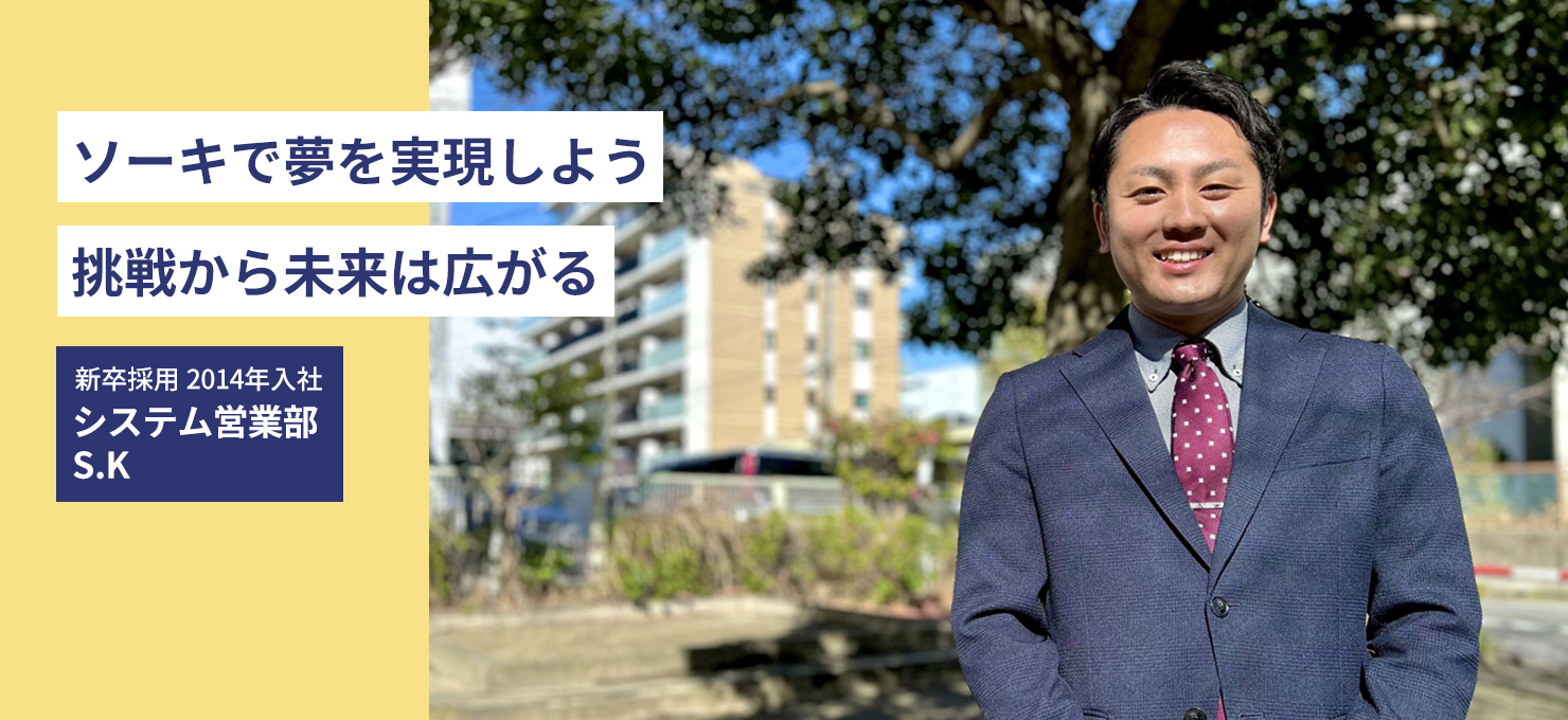 ソーキで夢を実現しよう　挑戦から未来は広がる 新卒採用 2014年入社 システム営業部 S.K