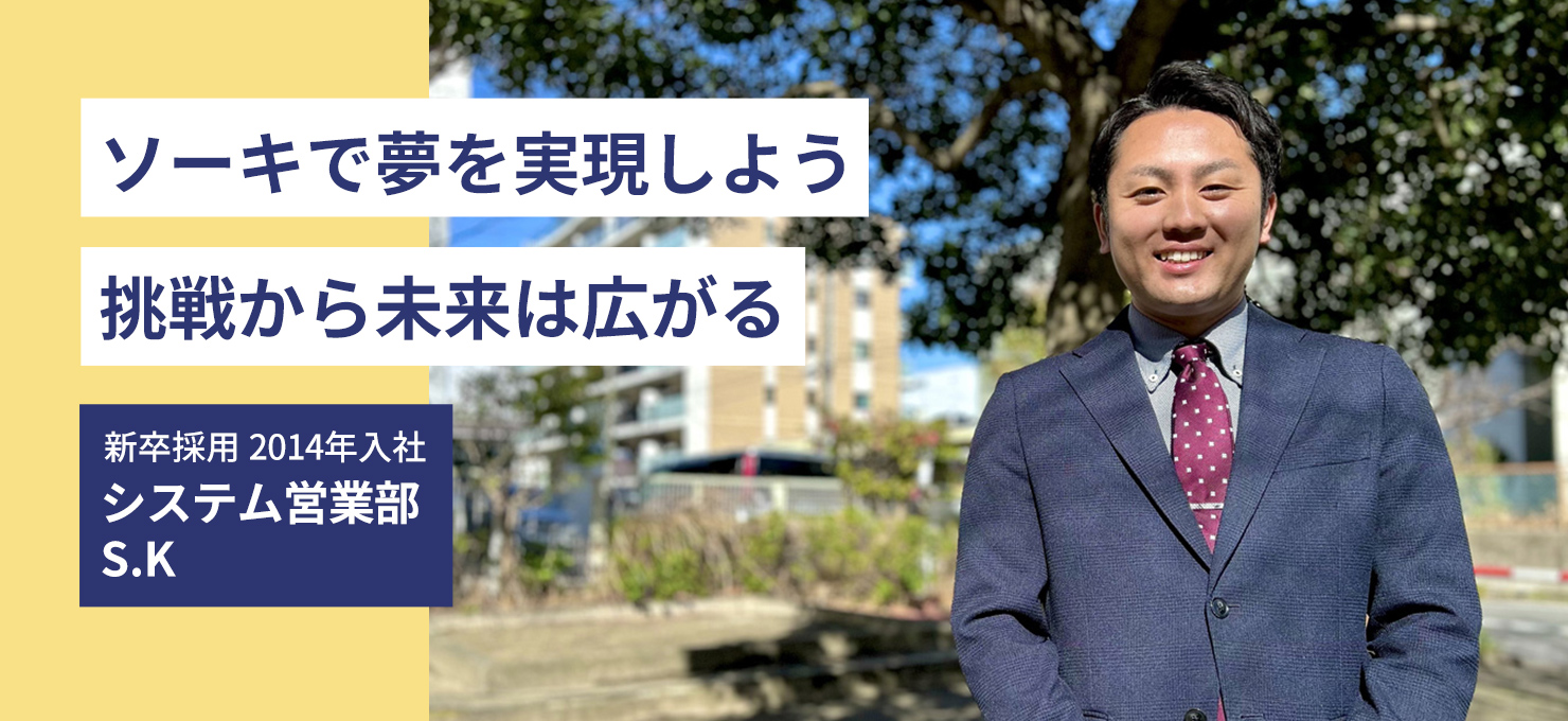 ソーキで夢を実現しよう　挑戦から未来は広がる 新卒採用 2014年入社 システム営業部 S.K